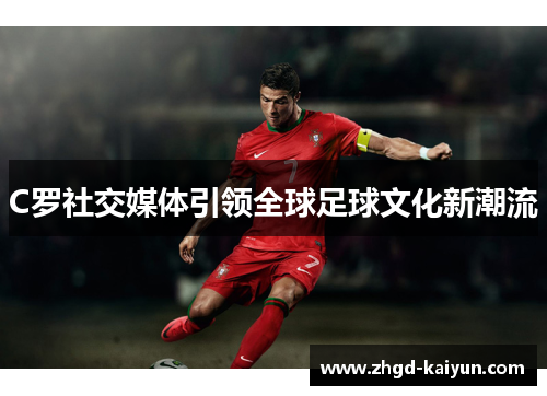 C罗社交媒体引领全球足球文化新潮流