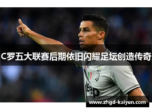 C罗五大联赛后期依旧闪耀足坛创造传奇