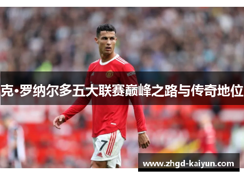克·罗纳尔多五大联赛巅峰之路与传奇地位