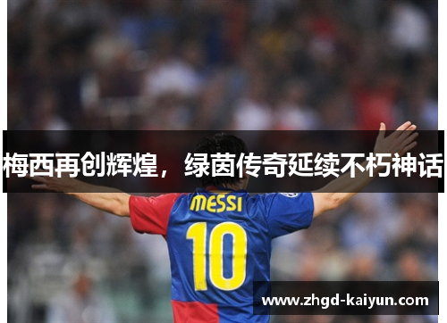 梅西再创辉煌,绿茵传奇延续不朽神话