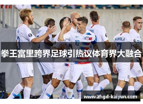 拳王富里跨界足球引热议体育界大融合