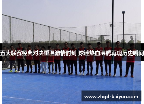 五大联赛经典对决重温激情时刻 球迷热血沸腾再现历史瞬间