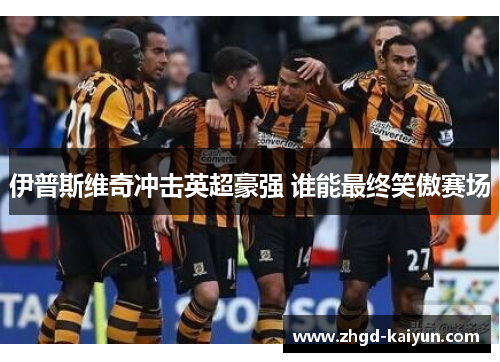 伊普斯维奇冲击英超豪强 谁能最终笑傲赛场